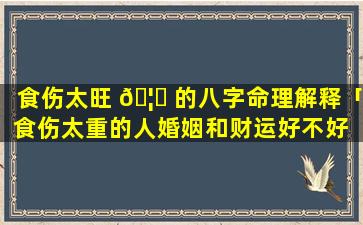 食伤太旺 🦁 的八字命理解释「食伤太重的人婚姻和财运好不好 🐯 」
